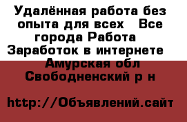 Удалённая работа без опыта для всех - Все города Работа » Заработок в интернете   . Амурская обл.,Свободненский р-н